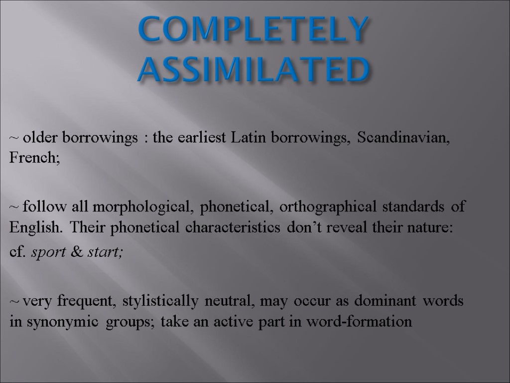 COMPLETELY ASSIMILATED ~ older borrowings : the earliest Latin borrowings, Scandinavian, French; ~ follow